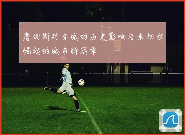 詹姆斯对克城的历史影响与米切尔崛起的城市新篇章