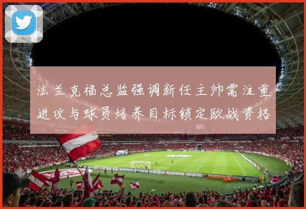 法兰克福总监强调新任主帅需注重进攻与球员培养目标锁定欧战资格