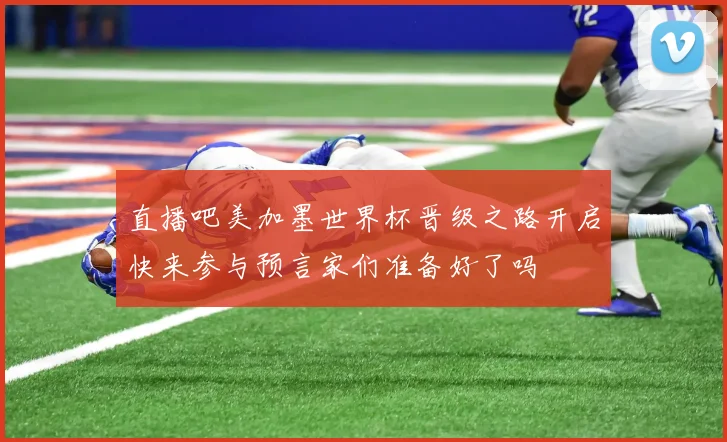 直播吧美加墨世界杯晋级之路开启快来参与预言家们准备好了吗