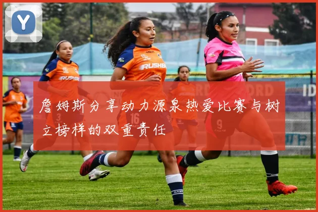 詹姆斯分享动力源泉热爱比赛与树立榜样的双重责任