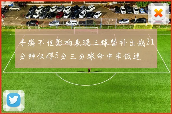 手感不佳影响表现三球替补出战21分钟仅得5分三分球命中率低迷