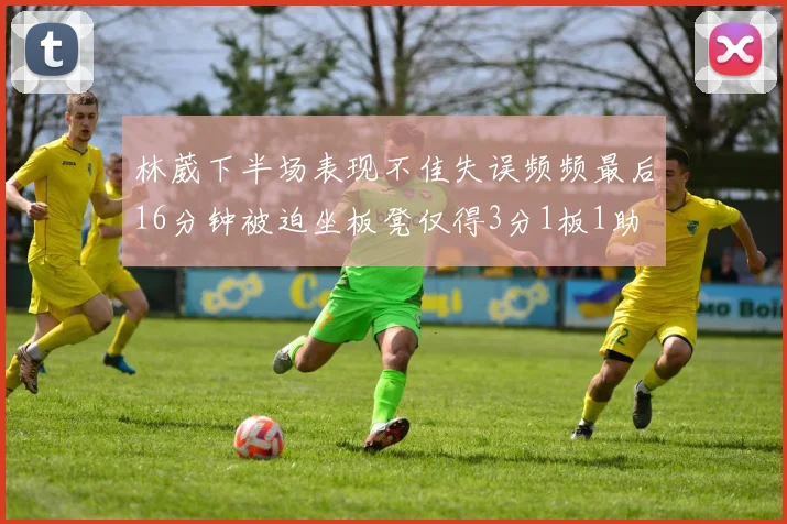 林葳下半场表现不佳失误频频最后16分钟被迫坐板凳仅得3分1板1助