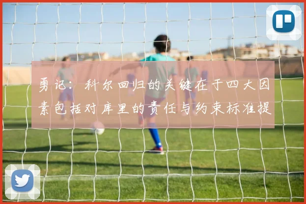 勇记：科尔回归的关键在于四大因素包括对库里的责任与约束标准提升