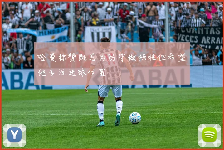 哈曼称赞凯恩为防守做牺牲但希望他专注进球位置