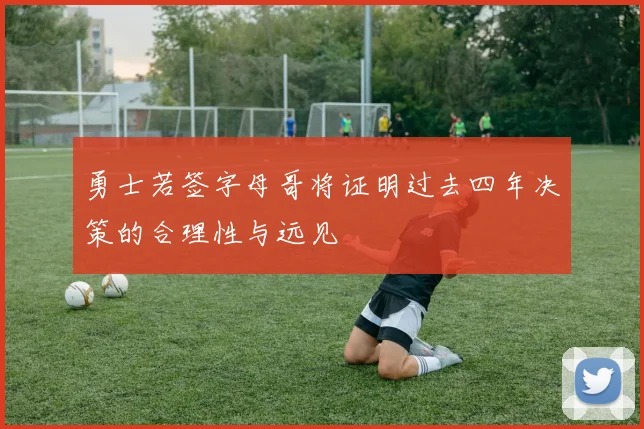 勇士若签字母哥将证明过去四年决策的合理性与远见