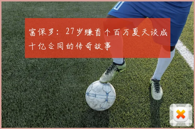 富保罗：27岁赚首个百万夏天谈成十亿合同的传奇故事