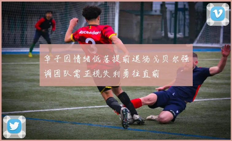 华子因情绪低落提前退场戈贝尔强调团队需正视失利勇往直前