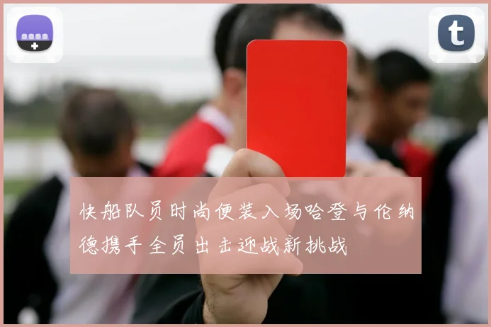 快船队员时尚便装入场哈登与伦纳德携手全员出击迎战新挑战