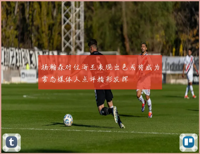 杨瀚森对位海王表现出色或将成为常态媒体人点评精彩发挥