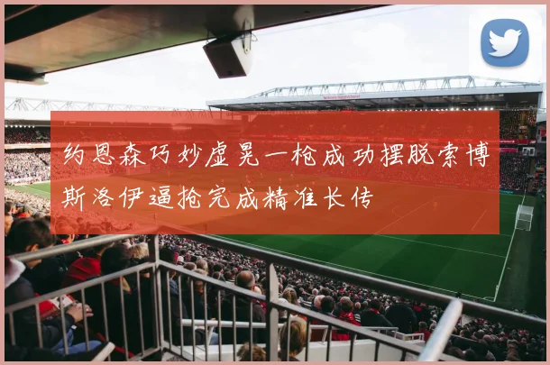 约恩森巧妙虚晃一枪成功摆脱索博斯洛伊逼抢完成精准长传