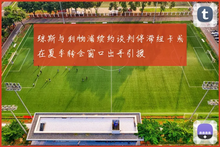 琼斯与利物浦续约谈判停滞纽卡或在夏季转会窗口出手引援