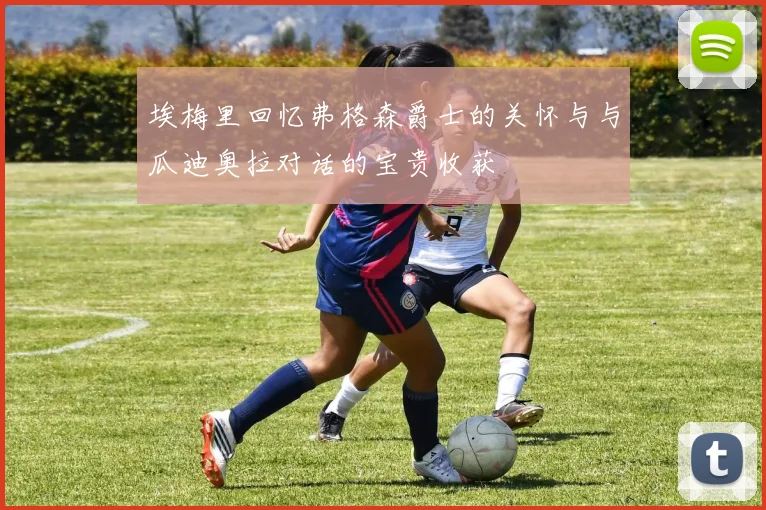 埃梅里回忆弗格森爵士的关怀与与瓜迪奥拉对话的宝贵收获