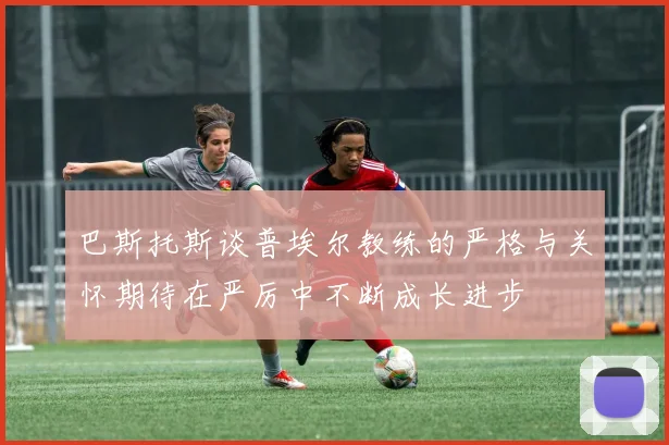 巴斯托斯谈普埃尔教练的严格与关怀期待在严厉中不断成长进步