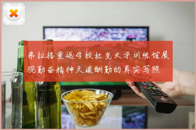 弗拉格重返母校杜克大学训练馆展现勤奋精神天道酬勤的真实写照